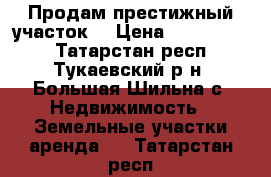 Продам престижный участок  › Цена ­ 2 790 000 - Татарстан респ., Тукаевский р-н, Большая Шильна с. Недвижимость » Земельные участки аренда   . Татарстан респ.